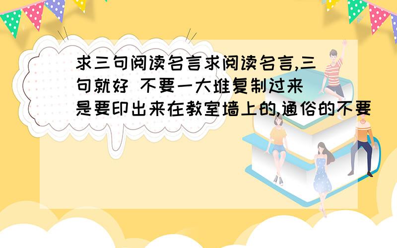 求三句阅读名言求阅读名言,三句就好 不要一大堆复制过来 是要印出来在教室墙上的,通俗的不要