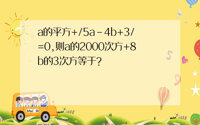 a的平方+/5a-4b+3/=0,则a的2000次方+8b的3次方等于?