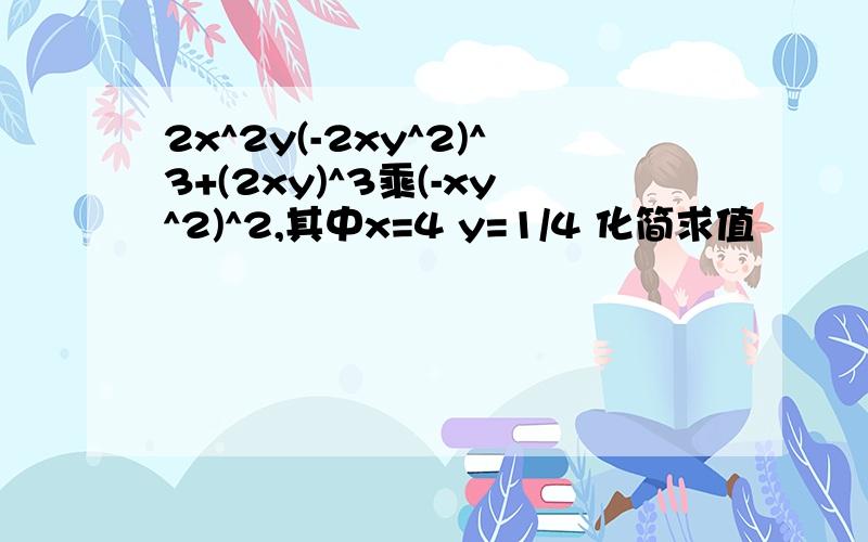 2x^2y(-2xy^2)^3+(2xy)^3乘(-xy^2)^2,其中x=4 y=1/4 化简求值