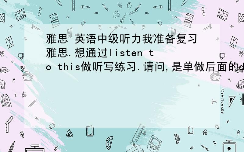 雅思 英语中级听力我准备复习雅思.想通过listen to this做听写练习.请问,是单做后面的dictation就好