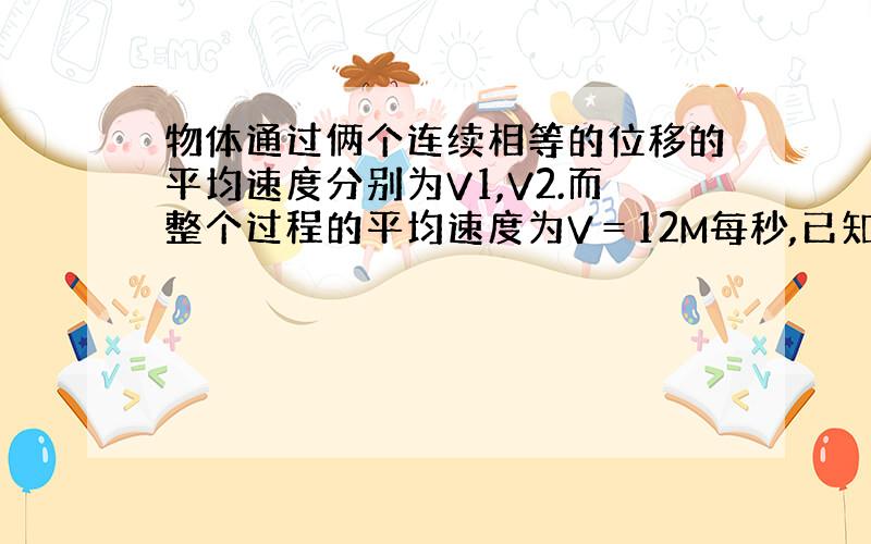 物体通过俩个连续相等的位移的平均速度分别为V1,V2.而整个过程的平均速度为V＝12M每秒,已知V1＝10M每秒,