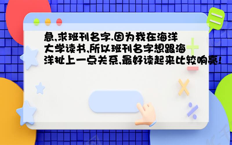 急,求班刊名字.因为我在海洋大学读书,所以班刊名字想跟海洋扯上一点关系,最好读起来比较响亮!