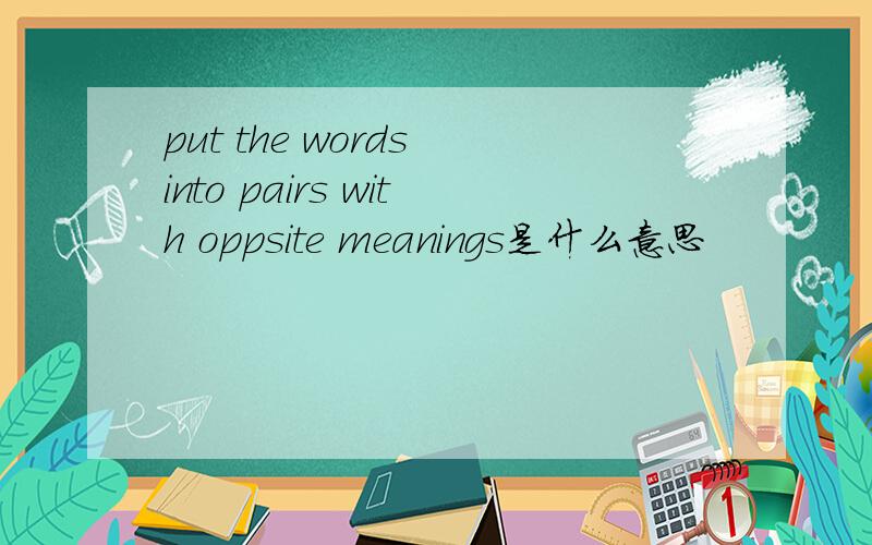 put the words into pairs with oppsite meanings是什么意思