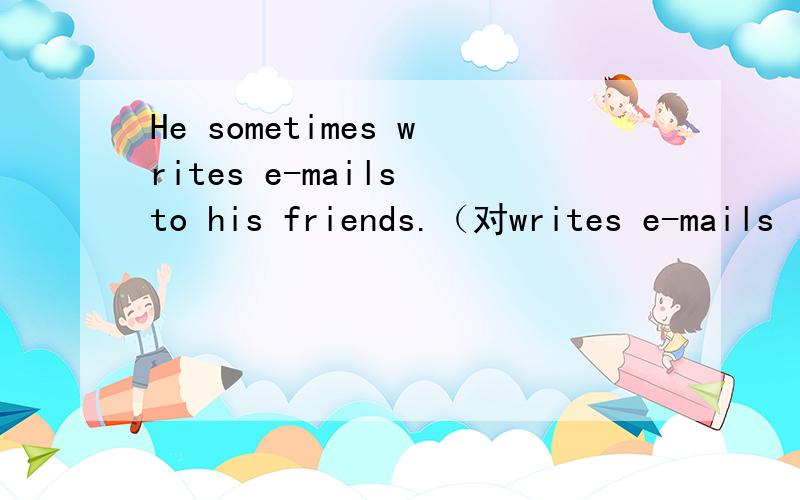 He sometimes writes e-mails to his friends.（对writes e-mails