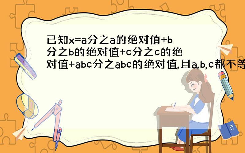 已知x=a分之a的绝对值+b分之b的绝对值+c分之c的绝对值+abc分之abc的绝对值,且a,b,c都不等于0,求x的值