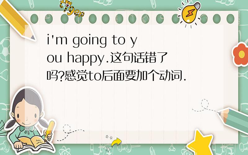 i'm going to you happy.这句话错了吗?感觉to后面要加个动词.