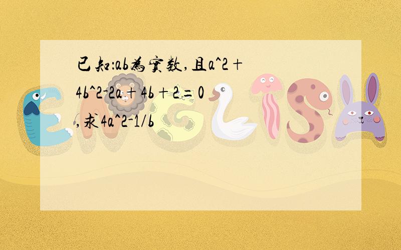 已知：ab为实数,且a^2+4b^2-2a+4b+2=0,求4a^2-1/b