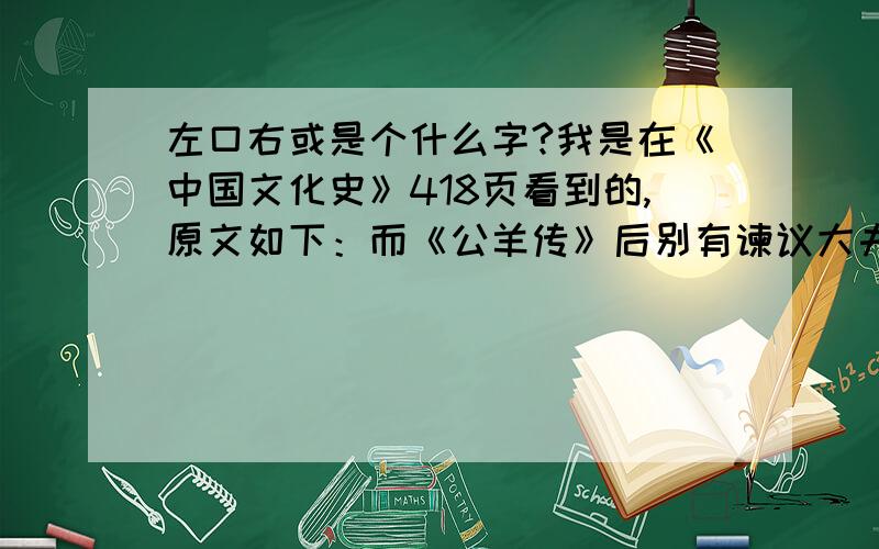 左口右或是个什么字?我是在《中国文化史》418页看到的,原文如下：而《公羊传》后别有谏议大夫赵（）、议郎刘宏、郎中张文、