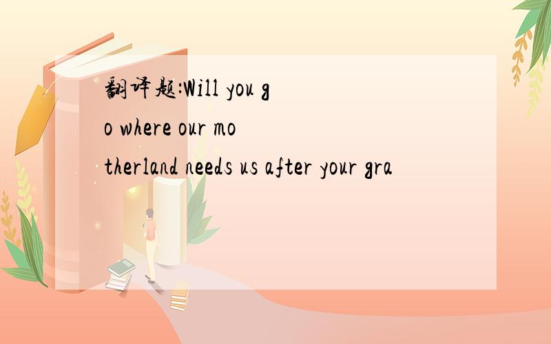 翻译题:Will you go where our motherland needs us after your gra