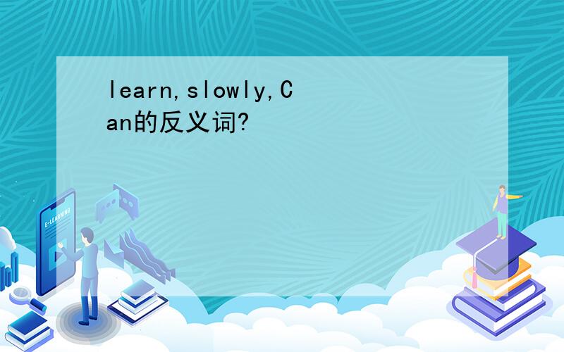 learn,slowly,Can的反义词?