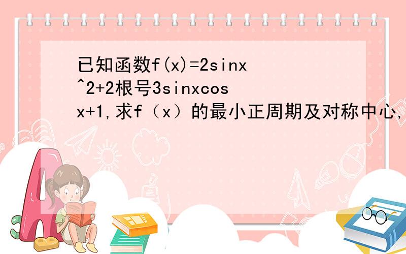 已知函数f(x)=2sinx^2+2根号3sinxcosx+1,求f（x）的最小正周期及对称中心,若x∈[-π/6,π/