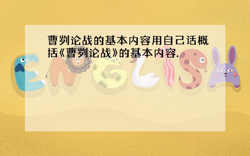 曹刿论战的基本内容用自己话概括《曹刿论战》的基本内容.