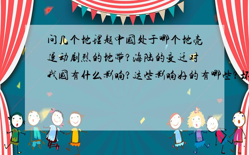 问几个地理题中国处于哪个地壳运动剧烈的地带?海陆的变迁对我国有什么影响?这些影响好的有哪些?坏处有哪些?