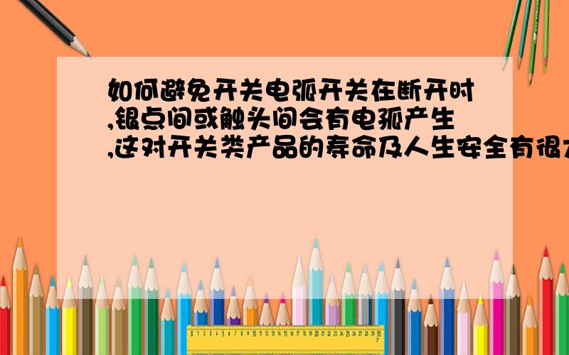 如何避免开关电弧开关在断开时,银点间或触头间会有电孤产生,这对开关类产品的寿命及人生安全有很大关系,如何来有效的减少或避