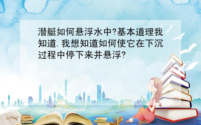 潜艇如何悬浮水中?基本道理我知道.我想知道如何使它在下沉过程中停下来并悬浮?