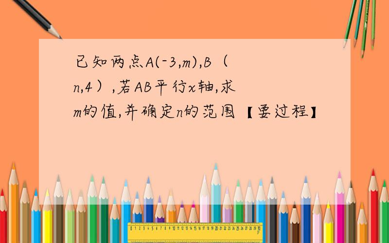 已知两点A(-3,m),B（n,4）,若AB平行x轴,求m的值,并确定n的范围【要过程】