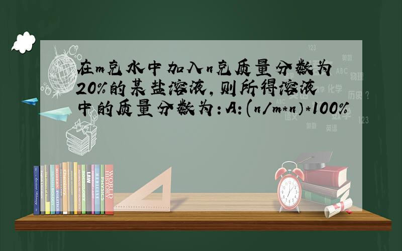 在m克水中加入n克质量分数为20%的某盐溶液,则所得溶液中的质量分数为：A：(n/m*n）*100%