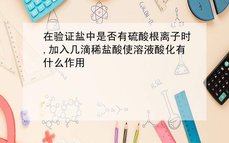 在验证盐中是否有硫酸根离子时,加入几滴稀盐酸使溶液酸化有什么作用