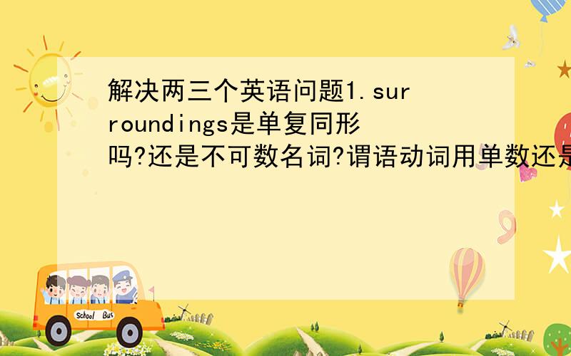 解决两三个英语问题1.surroundings是单复同形吗?还是不可数名词?谓语动词用单数还是复数?2.So viole