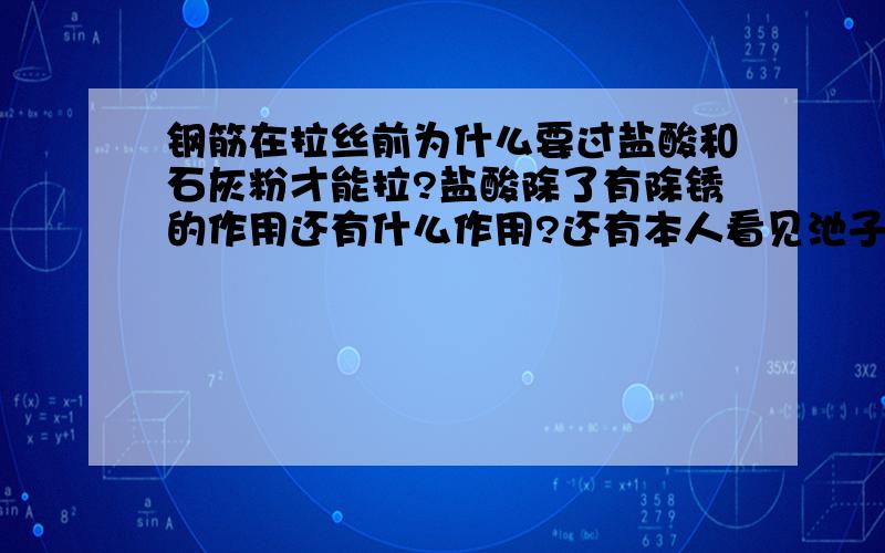 钢筋在拉丝前为什么要过盐酸和石灰粉才能拉?盐酸除了有除锈的作用还有什么作用?还有本人看见池子里的的白色的液体,不知道是不