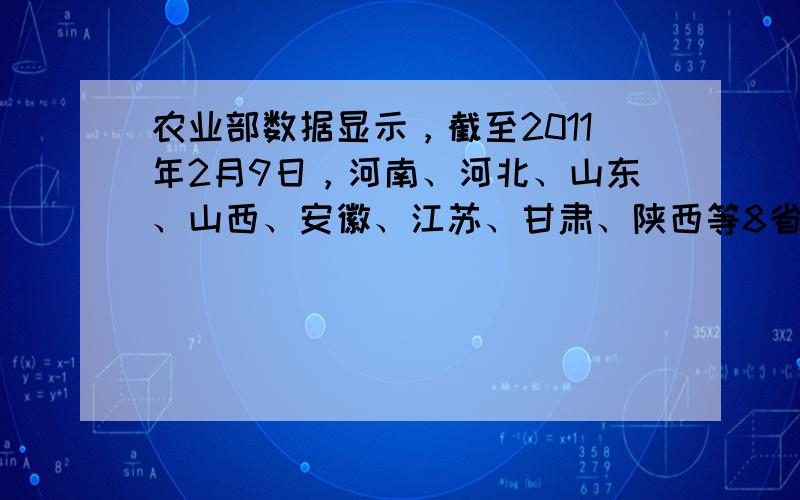 农业部数据显示，截至2011年2月9日，河南、河北、山东、山西、安徽、江苏、甘肃、陕西等8省受旱面积达11595亩．阅读