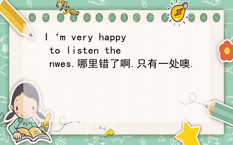 I‘m very happy to listen the nwes.哪里错了啊.只有一处噢.