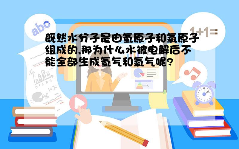 既然水分子是由氢原子和氧原子组成的,那为什么水被电解后不能全部生成氢气和氧气呢?