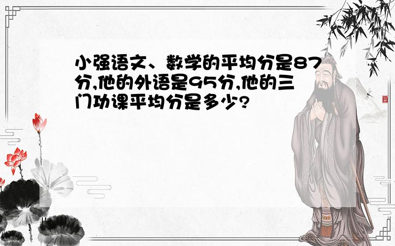 小强语文、数学的平均分是87分,他的外语是95分,他的三门功课平均分是多少?