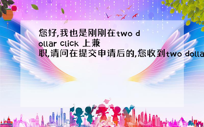 您好,我也是刚刚在two dollar click 上兼职,请问在提交申请后的,您收到two dollar click的