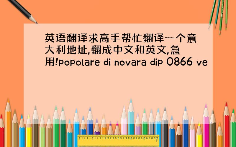 英语翻译求高手帮忙翻译一个意大利地址,翻成中文和英文,急用!popolare di novara dip 0866 ve