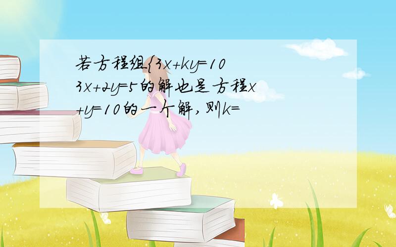 若方程组{3x+ky=10 3x+2y=5的解也是方程x+y=10的一个解,则k=