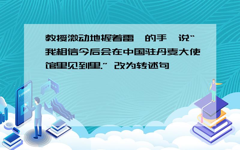 教授激动地握着雷棣的手,说“我相信今后会在中国驻丹麦大使馆里见到里.” 改为转述句