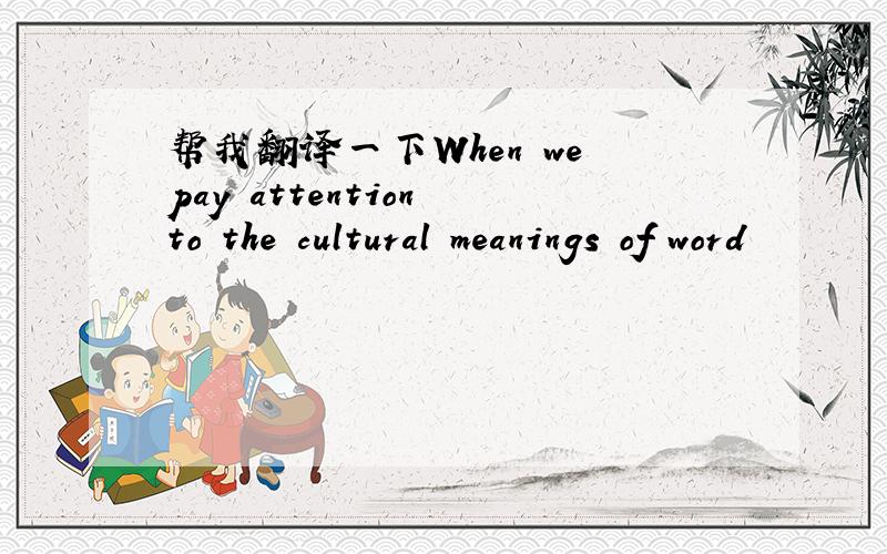 帮我翻译一下When we pay attention to the cultural meanings of word