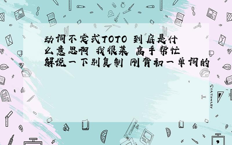 动词不定式TOTO 到底是什么意思啊 我很菜 高手帮忙 解说一下别复制 刚背初一单词的