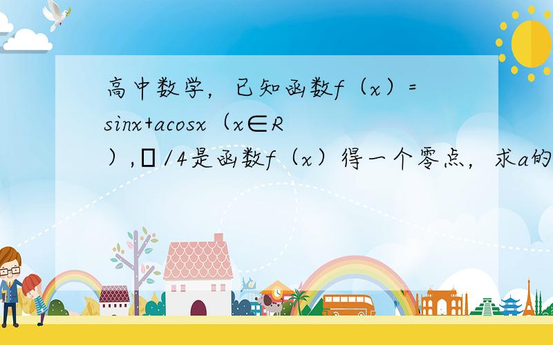 高中数学，已知函数f（x）=sinx+acosx（x∈R）,π/4是函数f（x）得一个零点，求a的值，并求出函数f（x）