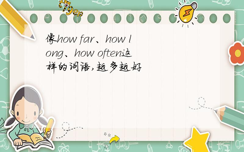 像how far、how long、how often这样的词语,越多越好