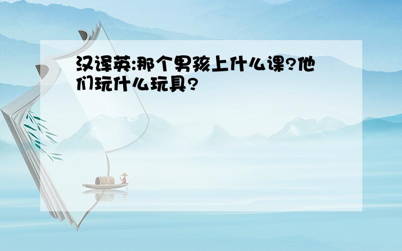 汉译英:那个男孩上什么课?他们玩什么玩具?