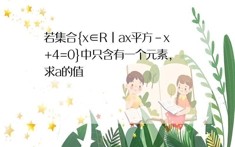 若集合{x∈R|ax平方-x+4=0}中只含有一个元素,求a的值