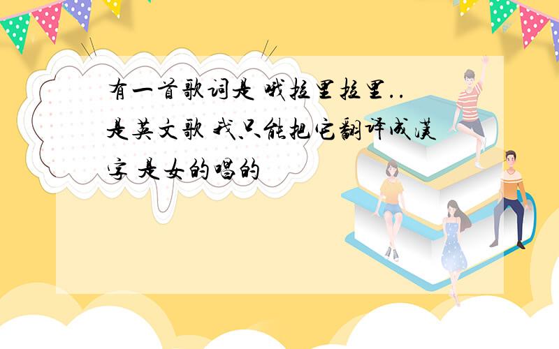 有一首歌词是 哦拉里拉里..是英文歌 我只能把它翻译成汉字 是女的唱的