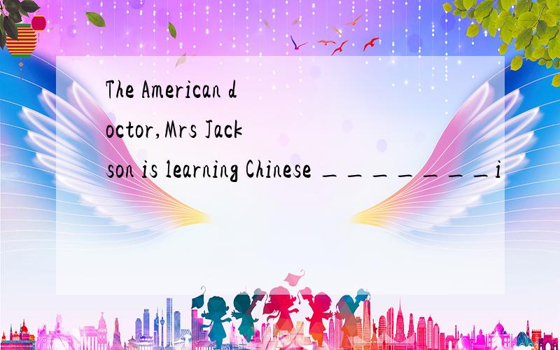 The American doctor,Mrs Jackson is learning Chinese _______i