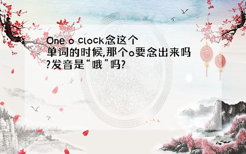 One o clock念这个单词的时候,那个o要念出来吗?发音是“哦”吗?