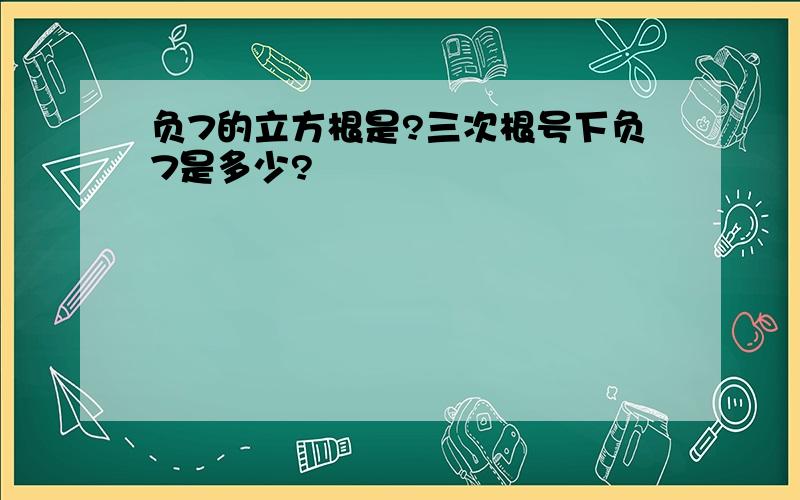 负7的立方根是?三次根号下负7是多少?