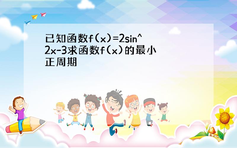 已知函数f(x)=2sin^2x-3求函数f(x)的最小正周期