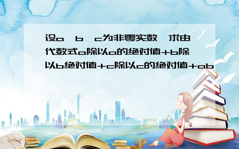 设a、b、c为非零实数,求由代数式a除以a的绝对值+b除以b绝对值+c除以c的绝对值+ab