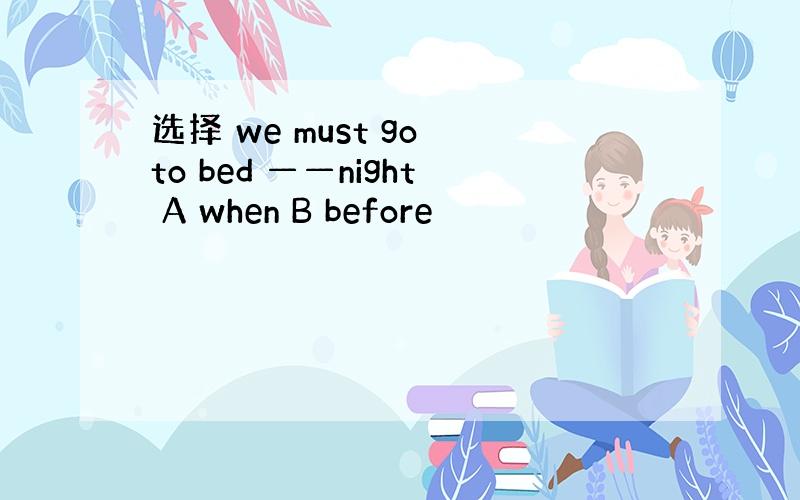 选择 we must go to bed ——night A when B before