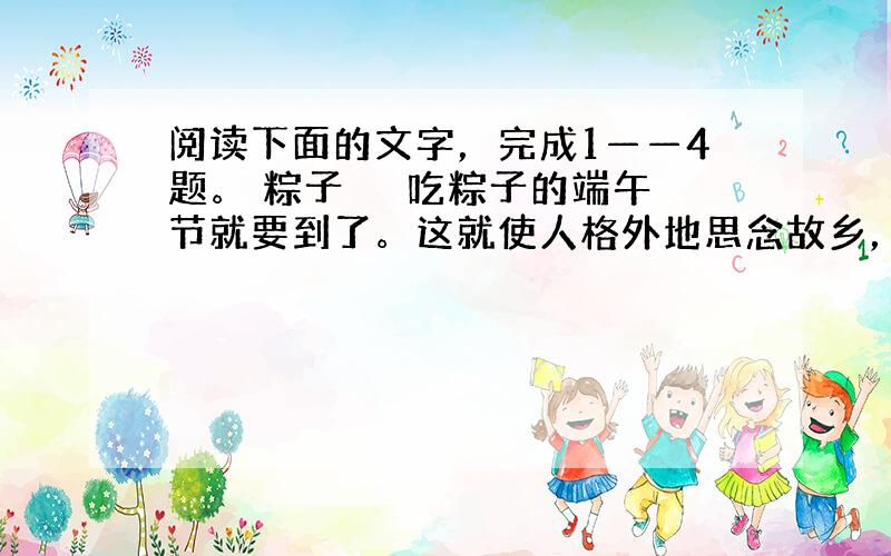 阅读下面的文字，完成1——4题。 粽子 　　吃粽子的端午节就要到了。这就使人格外地思念故乡，思念那里活鲜鲜的芦叶，思念那