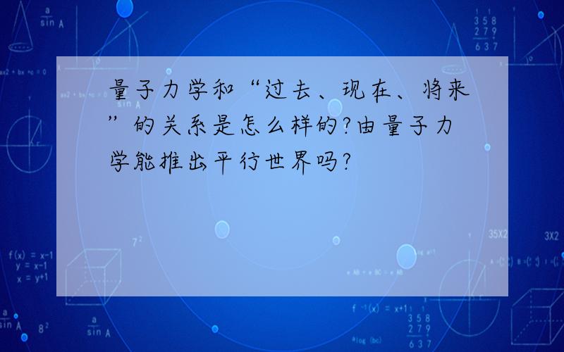 量子力学和“过去、现在、将来”的关系是怎么样的?由量子力学能推出平行世界吗?