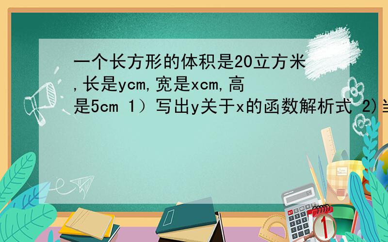 一个长方形的体积是20立方米,长是ycm,宽是xcm,高是5cm 1）写出y关于x的函数解析式 2)当x=2时,求y值