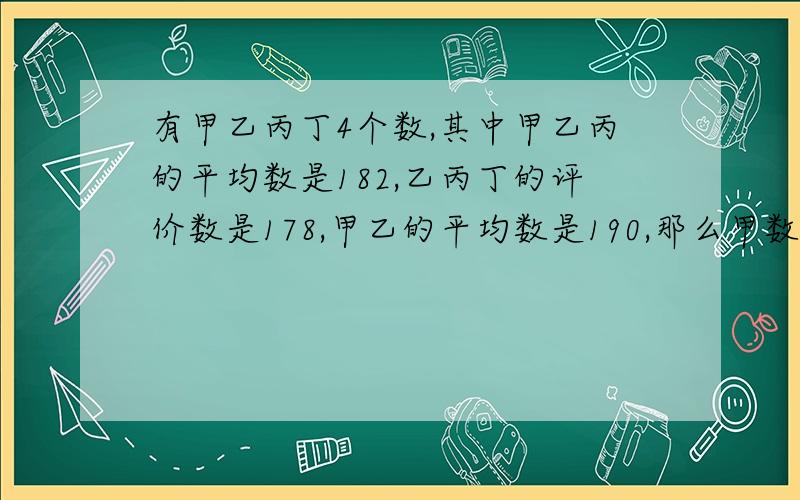 有甲乙丙丁4个数,其中甲乙丙的平均数是182,乙丙丁的评价数是178,甲乙的平均数是190,那么甲数是多少?