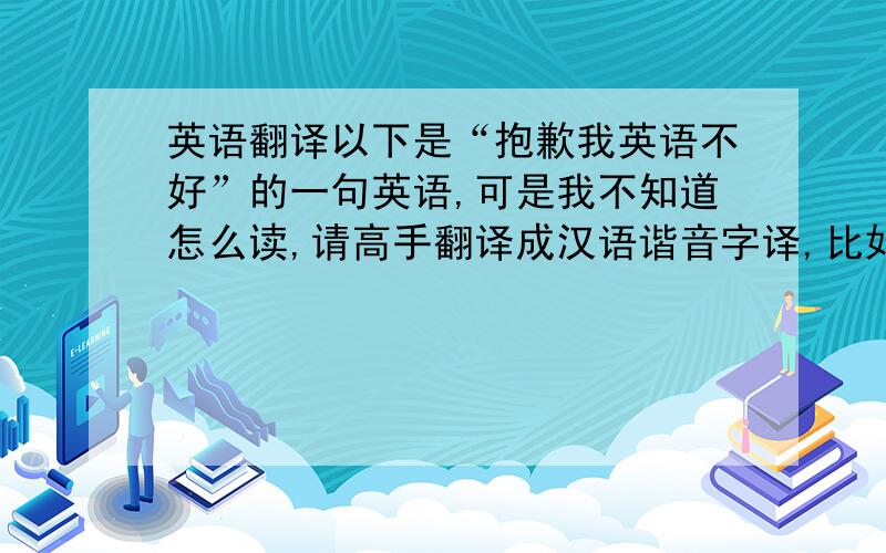 英语翻译以下是“抱歉我英语不好”的一句英语,可是我不知道怎么读,请高手翻译成汉语谐音字译,比如“love you”汉语谐